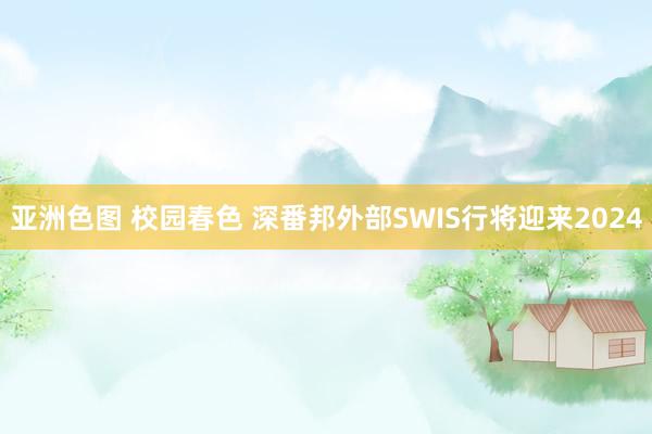 亚洲色图 校园春色 深番邦外部SWIS行将迎来2024