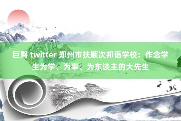 巨臀 twitter 郑州市扶顺次邦语学校：作念学生为学、为事、为东谈主的大先生