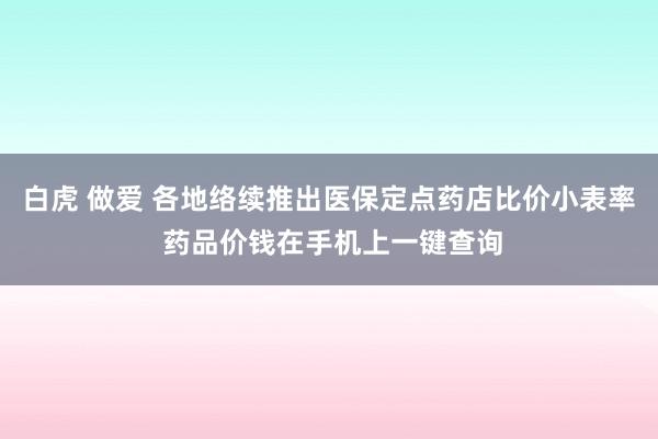 白虎 做爱 各地络续推出医保定点药店比价小表率 药品价钱在手机上一键查询