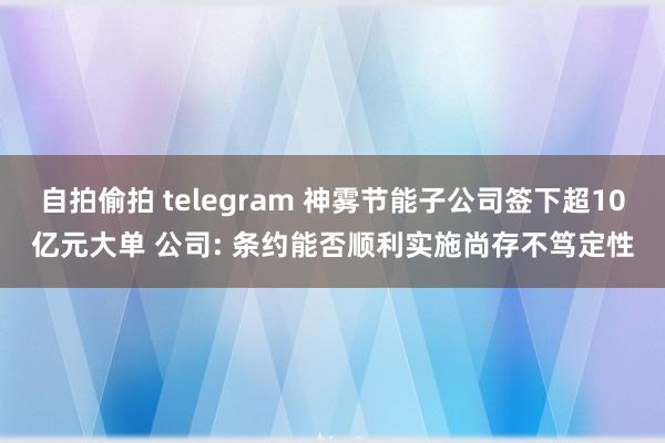 自拍偷拍 telegram 神雾节能子公司签下超10亿元大单 公司: 条约能否顺利实施尚存不笃定性