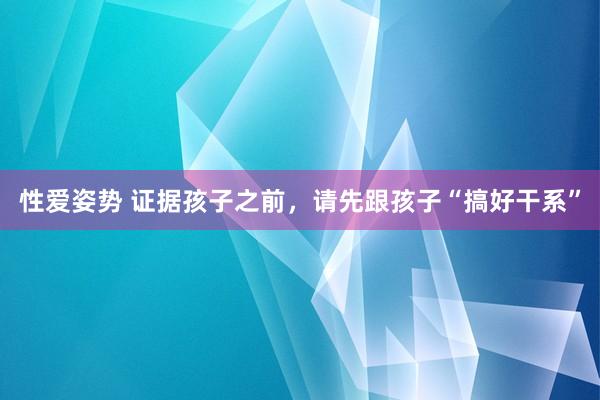 性爱姿势 证据孩子之前，请先跟孩子“搞好干系”