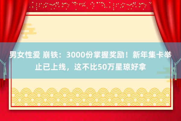 男女性爱 崩铁：3000份掌握奖励！新年集卡举止已上线，这不比50万星琼好拿