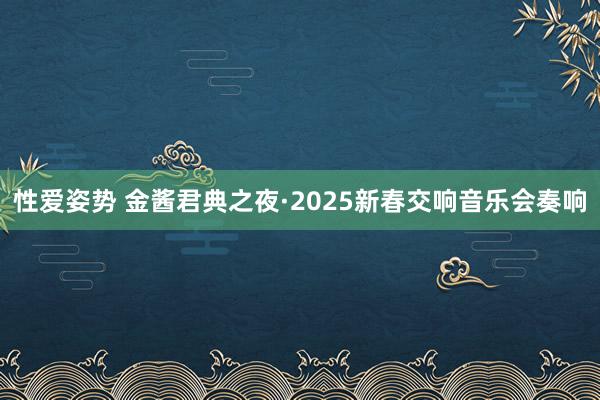 性爱姿势 金酱君典之夜·2025新春交响音乐会奏响