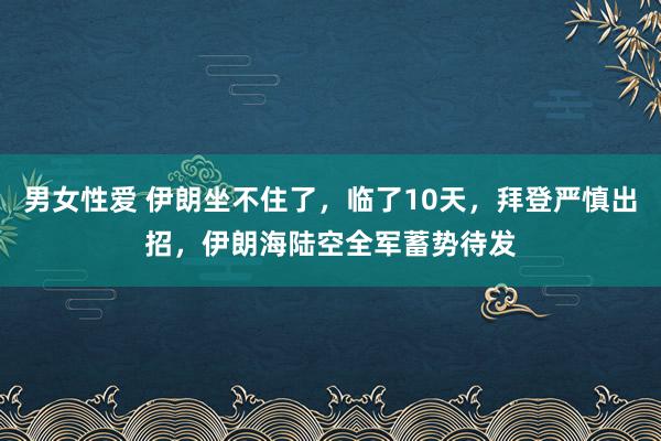 男女性爱 伊朗坐不住了，临了10天，拜登严慎出招，伊朗海陆空全军蓄势待发