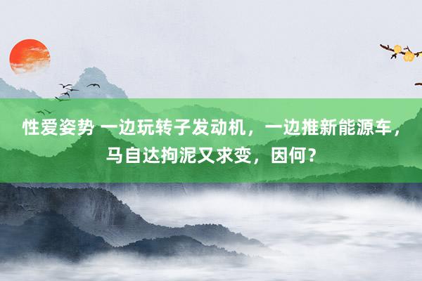 性爱姿势 一边玩转子发动机，一边推新能源车，马自达拘泥又求变，因何？