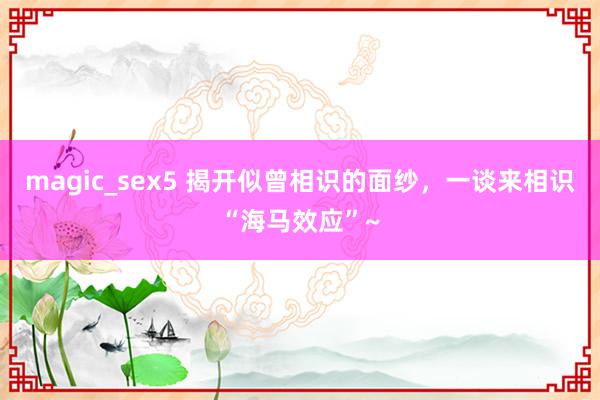 magic_sex5 揭开似曾相识的面纱，一谈来相识“海马效应”~