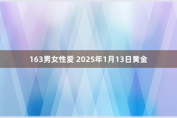 163男女性爱 2025年1月13日黄金