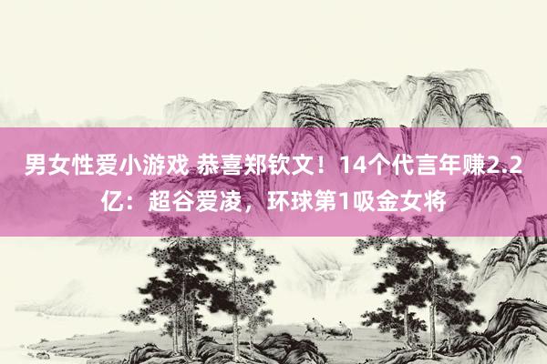 男女性爱小游戏 恭喜郑钦文！14个代言年赚2.2亿：超谷爱凌，环球第1吸金女将