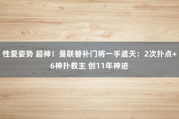 性爱姿势 超神！曼联替补门将一手遮天：2次扑点+6神扑救主 创11年神迹