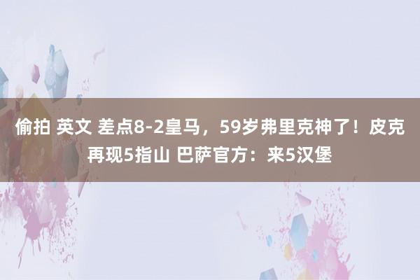 偷拍 英文 差点8-2皇马，59岁弗里克神了！皮克再现5指山 巴萨官方：来5汉堡