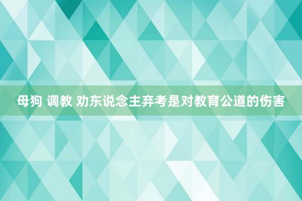 母狗 调教 劝东说念主弃考是对教育公道的伤害