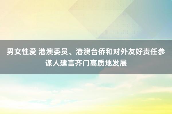 男女性爱 港澳委员、港澳台侨和对外友好责任参谋人建言齐门高质地发展