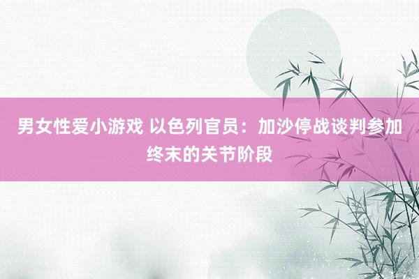 男女性爱小游戏 以色列官员：加沙停战谈判参加终末的关节阶段