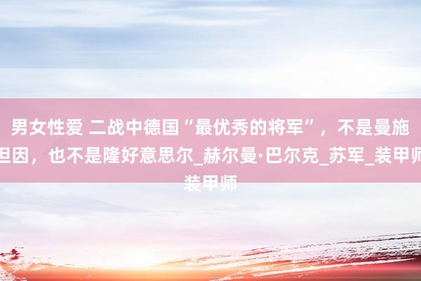 男女性爱 二战中德国“最优秀的将军”，不是曼施坦因，也不是隆好意思尔_赫尔曼·巴尔克_苏军_装甲师