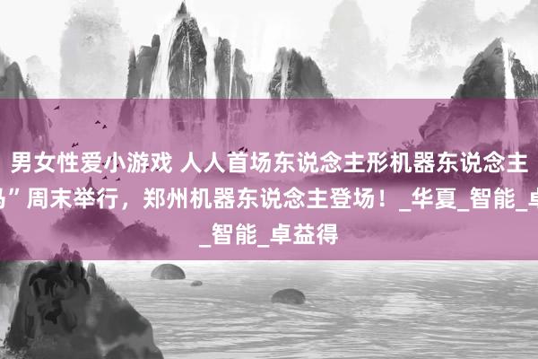男女性爱小游戏 人人首场东说念主形机器东说念主“半马”周末举行，郑州机器东说念主登场！_华夏_智能_卓益得