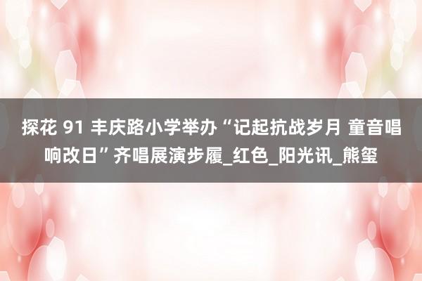 探花 91 丰庆路小学举办“记起抗战岁月 童音唱响改日”齐唱展演步履_红色_阳光讯_熊玺