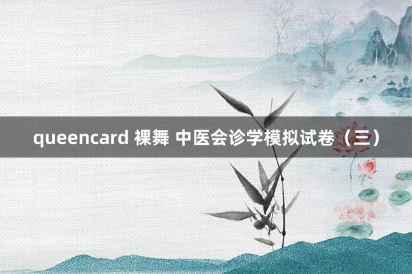 queencard 裸舞 中医会诊学模拟试卷（三）