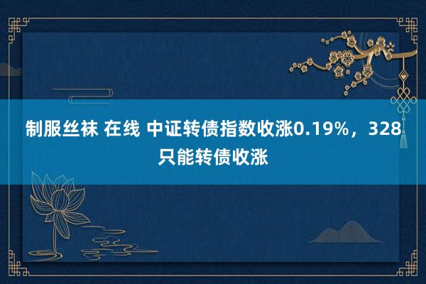 制服丝袜 在线 中证转债指数收涨0.19%，328只能转债收涨