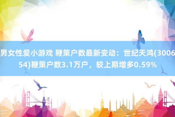 男女性爱小游戏 鞭策户数最新变动：世纪天鸿(300654)鞭策户数3.1万户，较上期增多0.59%