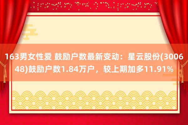 163男女性爱 鼓励户数最新变动：星云股份(300648)鼓励户数1.84万户，较上期加多11.91%