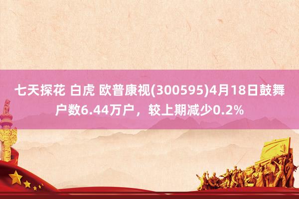 七天探花 白虎 欧普康视(300595)4月18日鼓舞户数6.44万户，较上期减少0.2%