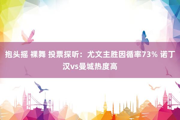 抱头摇 裸舞 投票探听：尤文主胜因循率73% 诺丁汉vs曼城热度高