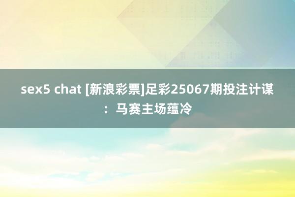 sex5 chat [新浪彩票]足彩25067期投注计谋：马赛主场蕴冷