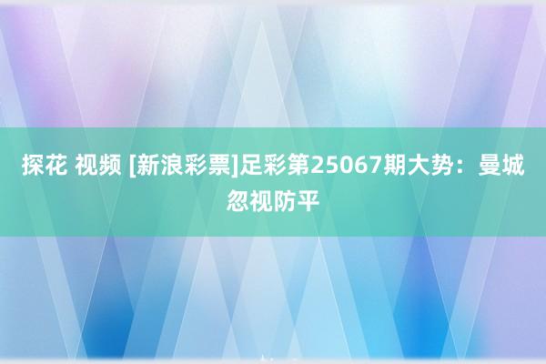 探花 视频 [新浪彩票]足彩第25067期大势：曼城忽视防平