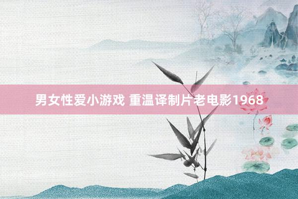 男女性爱小游戏 重温译制片老电影1968