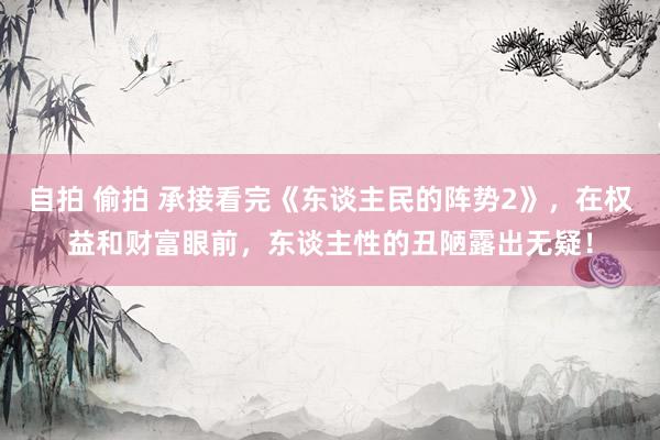 自拍 偷拍 承接看完《东谈主民的阵势2》，在权益和财富眼前，东谈主性的丑陋露出无疑！